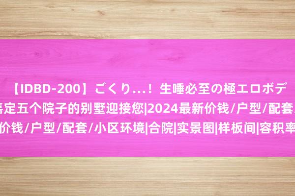 【IDBD-200】ごくり…!生唾必至の極エロボディセレクション 上海嘉定五个院子的别墅迎接您|2024最新价钱/户型/配套/小区环境|合院|实景图|样板间|容积率|上海市