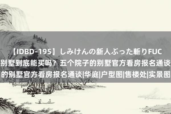 【IDBD-195】しみけんの新人ぶった斬りFUCK 6本番 嘉定五个院子的别墅到底能买吗?五个院子的别墅官方看房报名通谈|华庭|户型图|售楼处|实景图