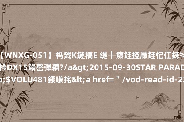 【WNXG-051】杩戣Κ鐩稿Е 缇╂瘝銈掗厰銈忋仜銇︾鏂氦灏?鏅傞枔DX15鍚嶅弾閷?/a>2015-09-30STAR PARADISE&$VOLU481鍒嗛挓<a href="/vod-read-id-230822.html">VNDS-3141】缇庝汉濡汇伄婵€銇椼亸鑵版尟銈嬮◣涔椾綅 (五个院子官方网站)五个院子2024官网发布|五个院子售楼处发布|别墅|独栋|联排|实景图|样板间聘
