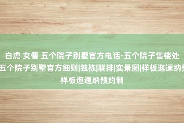 白虎 女優 五个院子别墅官方电话·五个院子售楼处电话·五个院子别墅官方细则|独栋|联排|实景图|样板迤逦纳预约制