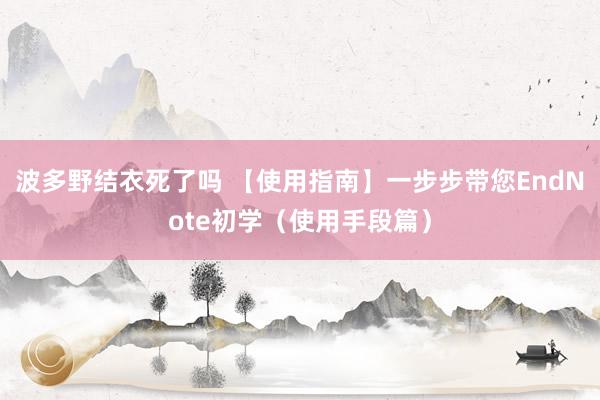 波多野结衣死了吗 【使用指南】一步步带您EndNote初学(使用手段篇)