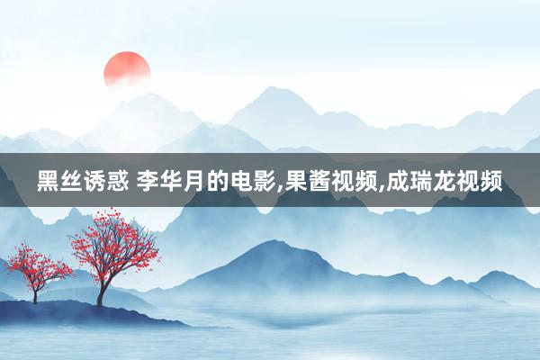 黑丝诱惑 李华月的电影,果酱视频,成瑞龙视频