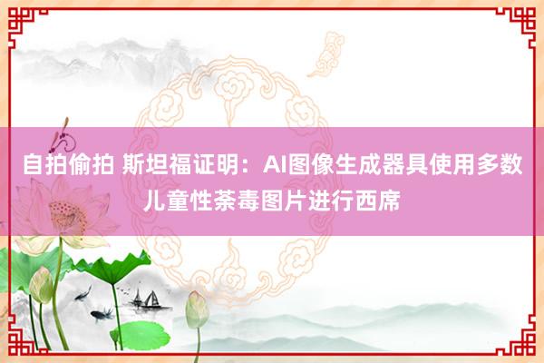 自拍偷拍 斯坦福证明:AI图像生成器具使用多数儿童性荼毒图片进行西席