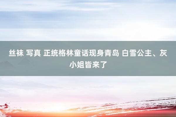 丝袜 写真 正统格林童话现身青岛 白雪公主、灰小姐皆来了