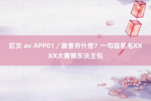 肛交 av APP01/臉書夯什麼? 一句話惹毛XXXX大賽懶东谈主包