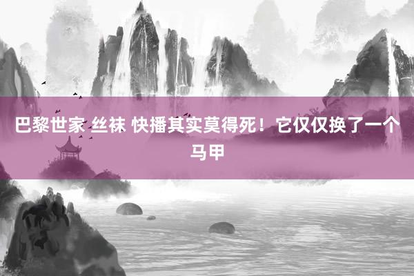 巴黎世家 丝袜 快播其实莫得死！它仅仅换了一个马甲