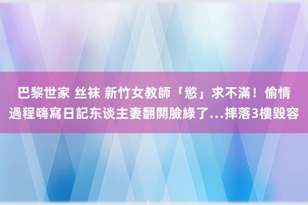 巴黎世家 丝袜 新竹女教師「慾」求不滿！偷情過程嗨寫日記东谈主妻翻開臉綠了…摔落3樓毀容