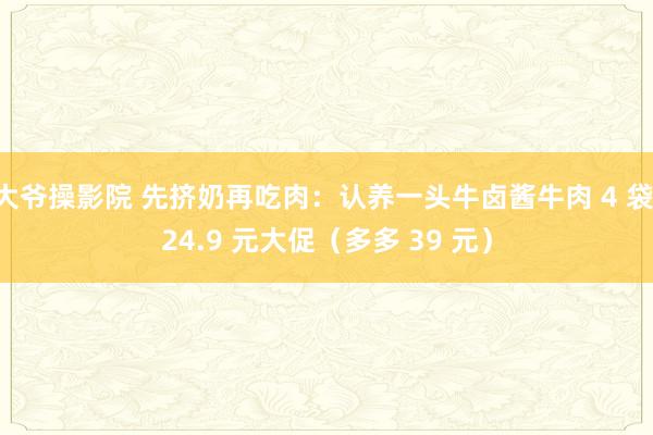 大爷操影院 先挤奶再吃肉:认养一头牛卤酱牛肉 4 袋 24.9 元大促(多多 39 元)