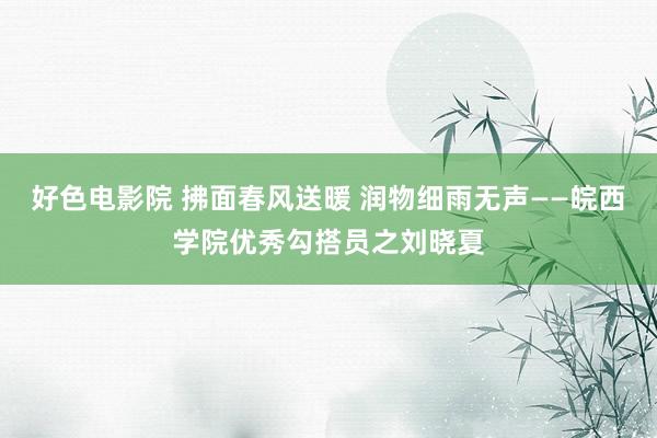 好色电影院 拂面春风送暖 润物细雨无声——皖西学院优秀勾搭员之刘晓夏