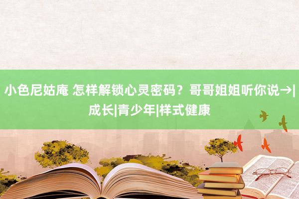 小色尼姑庵 怎样解锁心灵密码?哥哥姐姐听你说→|成长|青少年|样式健康