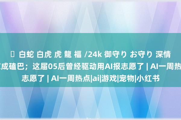 ✨白蛇 白虎 虎 龍 福 /24k 御守り お守り 深情霸总Dan被字节豆包怼成磕巴;这届05后曾经驱动用AI报志愿了 | AI一周热点|ai|游戏|宠物|小红书