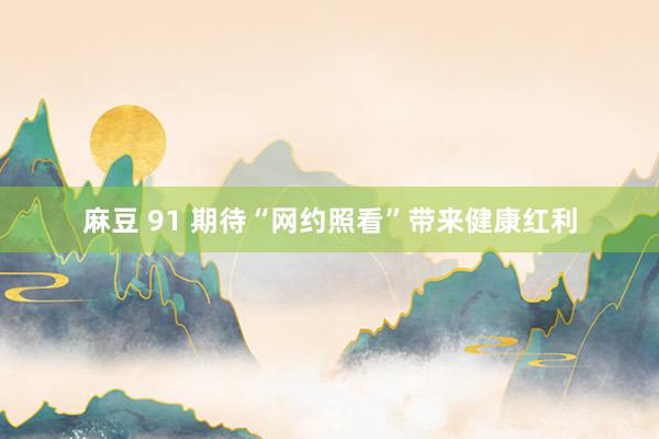 麻豆 91 期待“网约照看”带来健康红利