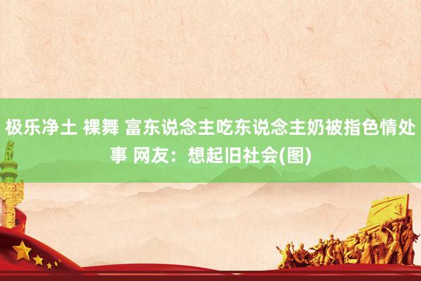 极乐净土 裸舞 富东说念主吃东说念主奶被指色情处事 网友：想起旧社会(图)