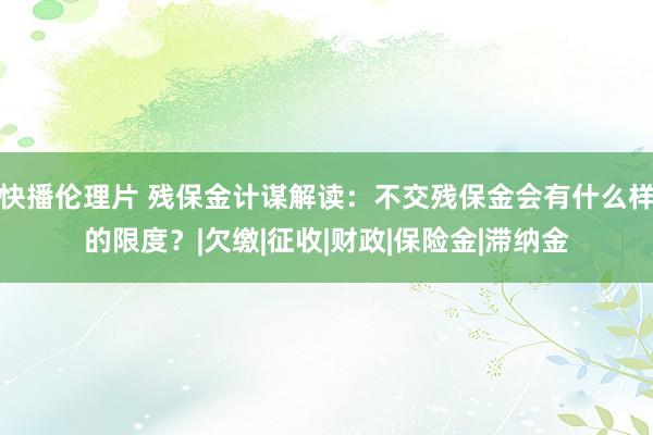 快播伦理片 残保金计谋解读:不交残保金会有什么样的限度?|欠缴|征收|财政|保险金|滞纳金