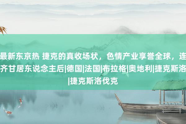 最新东京热 捷克的真收场状,色情产业享誉全球,连日本齐甘居东说念主后|德国|法国|布拉格|奥地利|捷克斯洛伐克