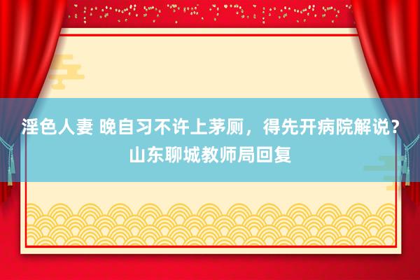 淫色人妻 晚自习不许上茅厕，得先开病院解说？山东聊城教师局回复