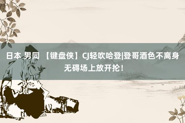 日本 男同 【键盘侠】CJ轻吹哈登|登哥酒色不离身 无碍场上放开抡!