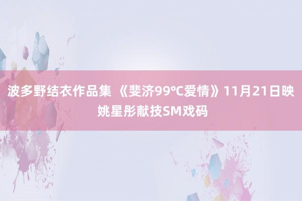 波多野结衣作品集 《斐济99℃爱情》11月21日映 姚星彤献技SM戏码