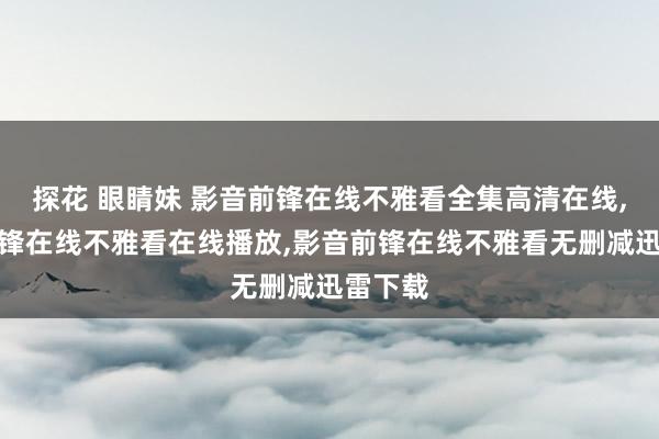 探花 眼睛妹 影音前锋在线不雅看全集高清在线，影音前锋在线不雅看在线播放，影音前锋在线不雅看无删减迅雷下载