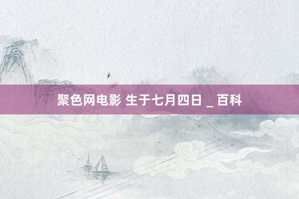 聚色网电影 生于七月四日 _ 百科
