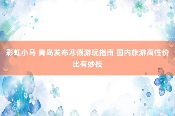 彩虹小马 青岛发布寒假游玩指南 国内旅游高性价比有妙技