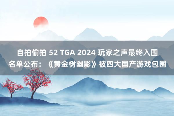 自拍偷拍 52 TGA 2024 玩家之声最终入围名单公布：《黄金树幽影》被四大国产游戏包围