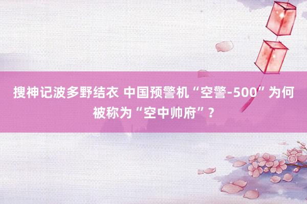搜神记波多野结衣 中国预警机“空警-500”为何被称为“空中帅府”？