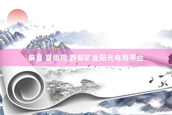 麻豆 夏雨荷 西部矿业阳光电商平台
