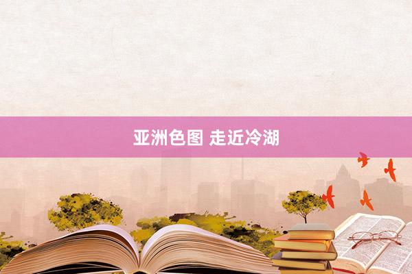 亚洲色图 走近冷湖