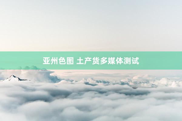 亚州色图 土产货多媒体测试