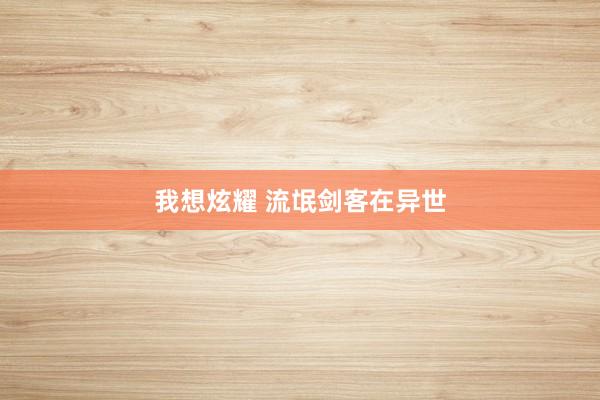 我想炫耀 流氓剑客在异世