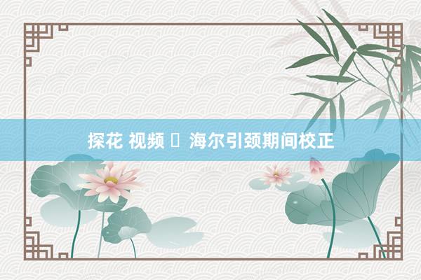 探花 视频 ​海尔引颈期间校正
