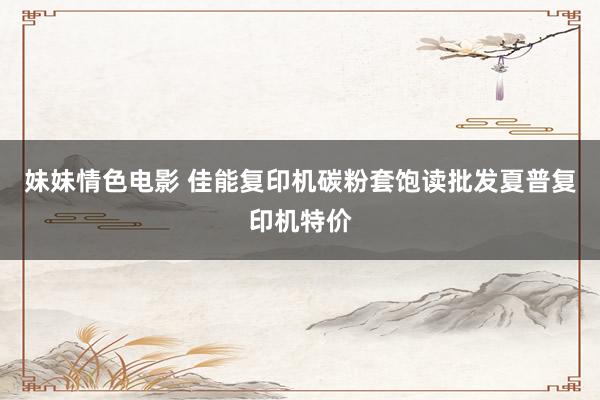 妹妹情色电影 佳能复印机碳粉套饱读批发夏普复印机特价