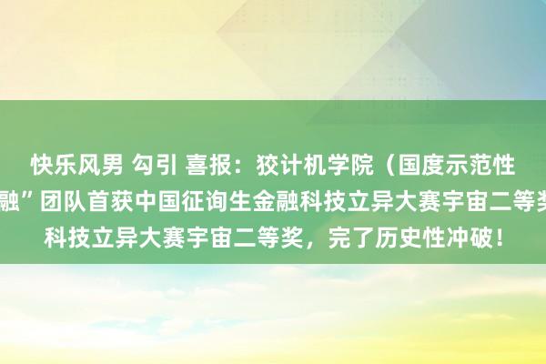 快乐风男 勾引 喜报：狡计机学院（国度示范性软件学院）“智图金融”团队首获中国征询生金融科技立异大赛宇宙二等奖，完了历史性冲破！