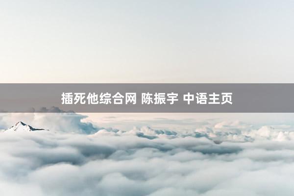 插死他综合网 陈振宇 中语主页