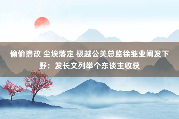 偷偷撸改 尘埃落定 极越公关总监徐继业阐发下野:发长文列举个东谈主收获