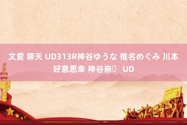 文爱 聊天 UD313R神谷ゆうな 椎名めぐみ 川本好意思幸 神谷奈々 UD