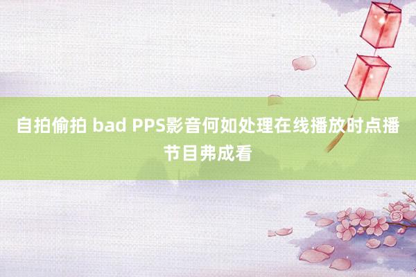 自拍偷拍 bad PPS影音何如处理在线播放时点播节目弗成看