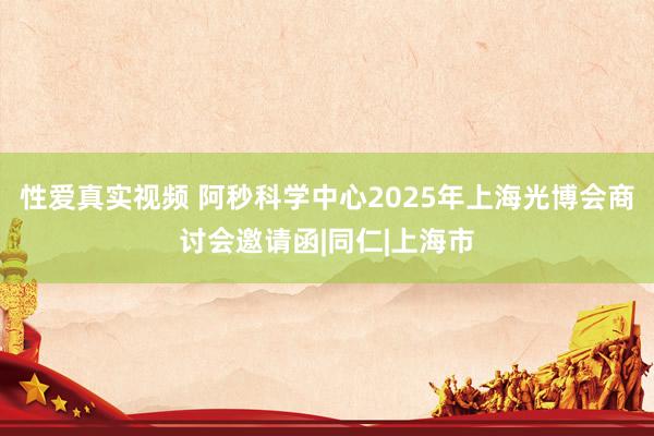 性爱真实视频 阿秒科学中心2025年上海光博会商讨会邀请函|同仁|上海市