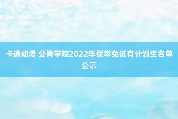 卡通动漫 公管学院2022年保举免试有计划生名单公示