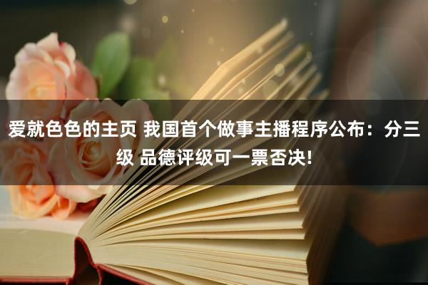 爱就色色的主页 我国首个做事主播程序公布：分三级 品德评级可一票否决!