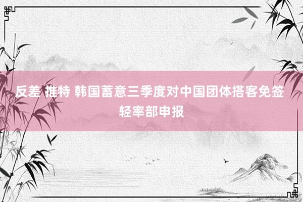 反差 推特 韩国蓄意三季度对中国团体搭客免签 轻率部申报