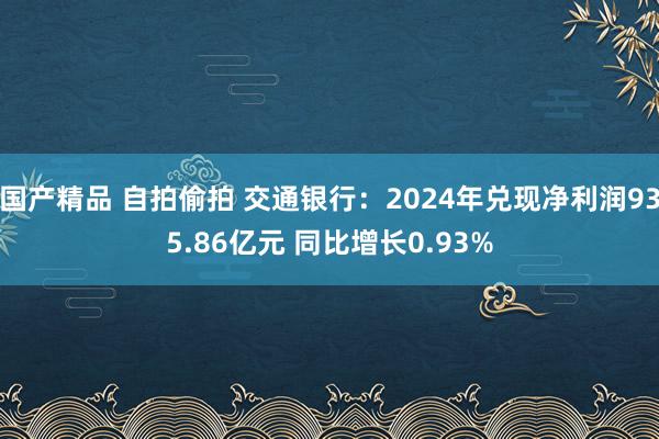 国产精品 自拍偷拍 交通银行：2024年兑现净利润935.86亿元 同比增长0.93%