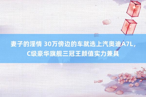 妻子的淫情 30万傍边的车就选上汽奥迪A7L,C级豪华旗舰三冠王颜值实力兼具