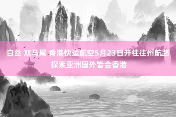 白丝 双马尾 香港快运航空5月23日开往往州航路 探索亚洲国外皆会香港