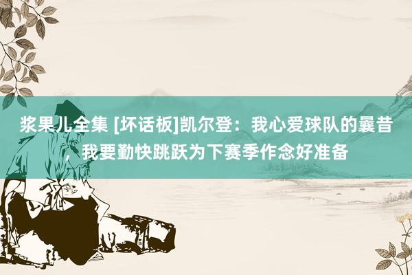 浆果儿全集 [坏话板]凯尔登：我心爱球队的曩昔，我要勤快跳跃为下赛季作念好准备