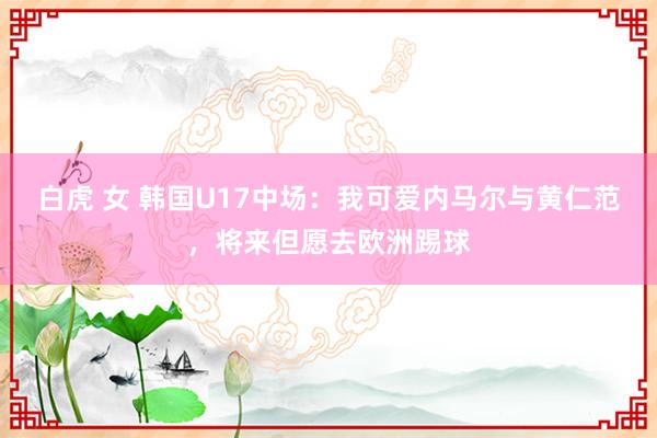 白虎 女 韩国U17中场：我可爱内马尔与黄仁范，将来但愿去欧洲踢球