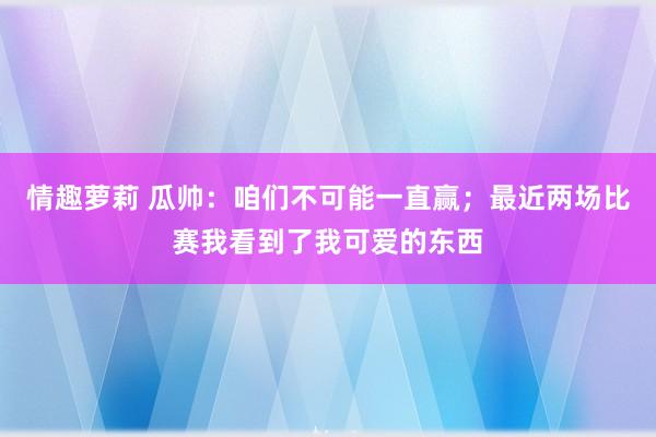 情趣萝莉 瓜帅：咱们不可能一直赢；最近两场比赛我看到了我可爱的东西