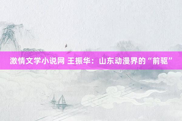 激情文学小说网 王振华：山东动漫界的“前驱”