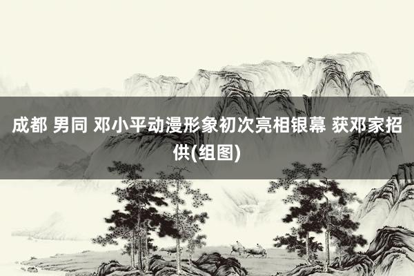 成都 男同 邓小平动漫形象初次亮相银幕 获邓家招供(组图)